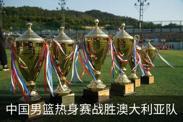 中国男篮热身赛战胜澳大利亚队