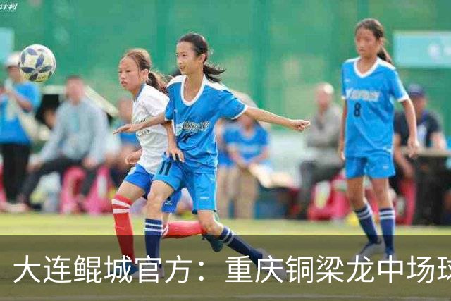 大连鲲城官方：重庆铜梁龙中场球员马钰钧租借加盟球队