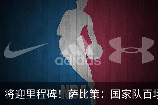 将迎里程碑！萨比策：国家队百场是对阵梅西、阿根廷，这像个童话